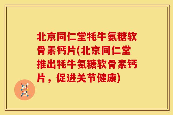 北京同仁堂牦牛氨糖软骨素钙片(北京同仁堂推出牦牛氨糖软骨素钙片，促进关节健康)