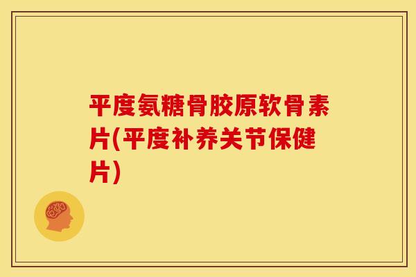 平度氨糖骨胶原软骨素片(平度补养关节保健片) 平度氨糖骨胶原软骨素片(平度补养关节保健片)