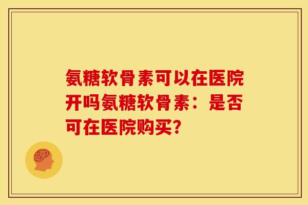 氨糖软骨素可以在医院开吗氨糖软骨素：是否可在医院购买？