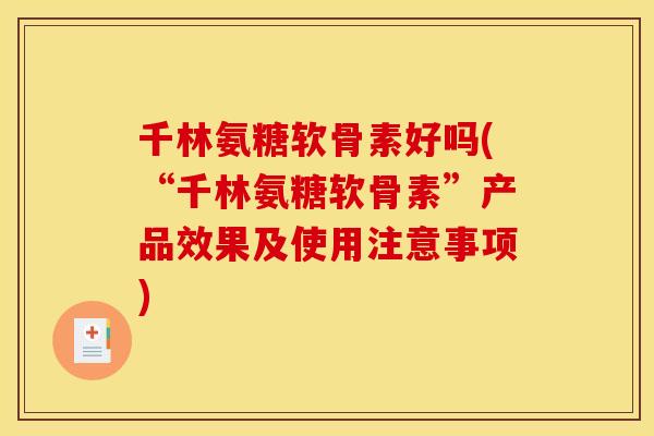 千林氨糖软骨素好吗(“千林氨糖软骨素”产品效果及使用注意事项) 千林氨糖软骨素好吗(“千林氨糖软骨素”产品效果及使用注意事项)