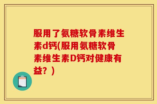 服用了氨糖软骨素维生素d钙(服用氨糖软骨素维生素D钙对健康有益？)