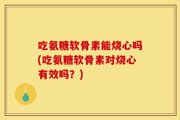 吃氨糖软骨素能烧心吗(吃氨糖软骨素对烧心有效吗?) 吃氨糖软骨素能烧心吗(吃氨糖软骨素对烧心有效吗?)