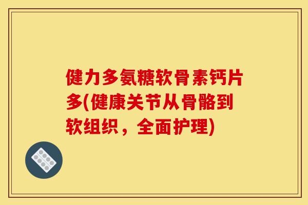 健力多氨糖软骨素钙片多(健康关节从骨骼到软组织，全面护理)