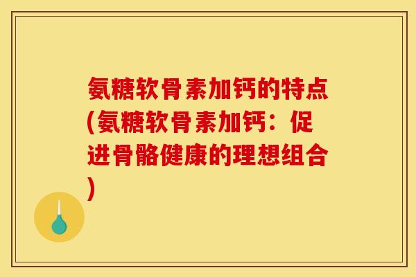 氨糖软骨素加钙的特点(氨糖软骨素加钙：促进骨骼健康的理想组合)