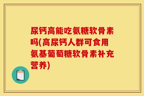 尿钙高能吃氨糖软骨素吗(高尿钙人群可食用氨基葡萄糖软骨素补充营养) 尿钙高能吃氨糖软骨素吗(高尿钙人群可食用氨基葡萄糖软骨素补充营养)