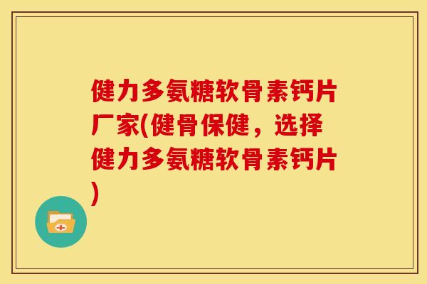 健力多氨糖软骨素钙片厂家(健骨保健，选择健力多氨糖软骨素钙片)