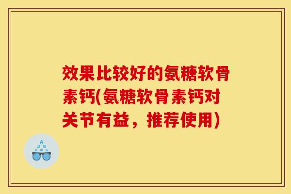 效果比较好的氨糖软骨素钙(氨糖软骨素钙对关节有益，推荐使用)