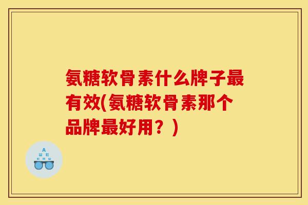 氨糖软骨素什么牌子有效(氨糖软骨素那个品牌好用?) 氨糖软骨素什么牌子有效(氨糖软骨素那个品牌好用?)