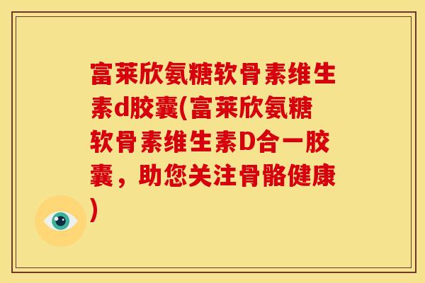 富莱欣氨糖软骨素维生素d胶囊(富莱欣氨糖软骨素维生素D合一胶囊，助您关注骨骼健康)