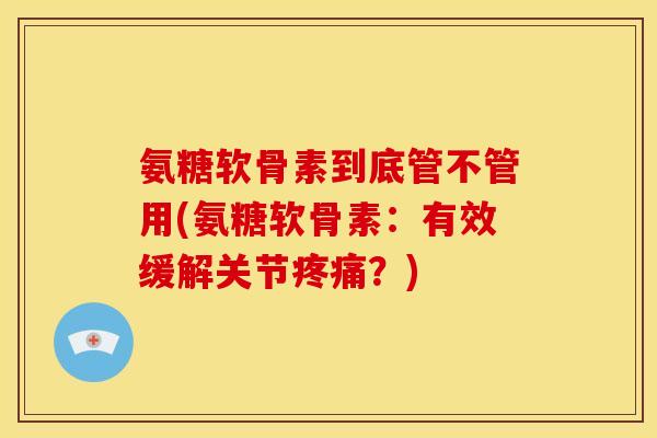 氨糖软骨素到底管不管用(氨糖软骨素:有效缓解关节?) 氨糖软骨素到底管不管用(氨糖软骨素:有效缓解关节?)