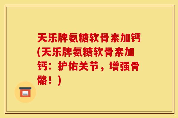 天乐牌氨糖软骨素加钙(天乐牌氨糖软骨素加钙:护佑关节,增强骨骼!) 天乐牌氨糖软骨素加钙(天乐牌氨糖软骨素加钙:护佑关节,增强骨骼!)