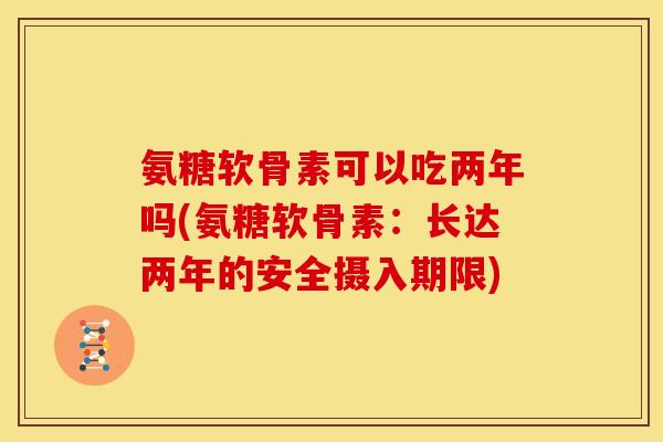 氨糖软骨素可以吃两年吗(氨糖软骨素:长达两年的安全摄入期限) 氨糖软骨素可以吃两年吗(氨糖软骨素:长达两年的安全摄入期限)