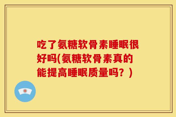 吃了氨糖软骨素很好吗(氨糖软骨素真的能提高质量吗?) 吃了氨糖软骨素很好吗(氨糖软骨素真的能提高质量吗?)
