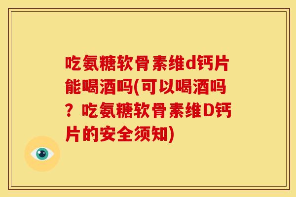 吃氨糖软骨素维d钙片能喝酒吗(可以喝酒吗?吃氨糖软骨素维D钙片的安全须知) 吃氨糖软骨素维d钙片能喝酒吗(可以喝酒吗?吃氨糖软骨素维D钙片的安全须知)