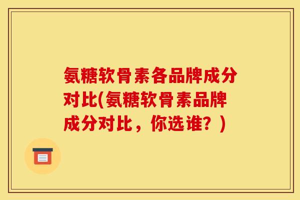 氨糖软骨素各品牌成分对比(氨糖软骨素品牌成分对比,你选谁?) 氨糖软骨素各品牌成分对比(氨糖软骨素品牌成分对比,你选谁?)