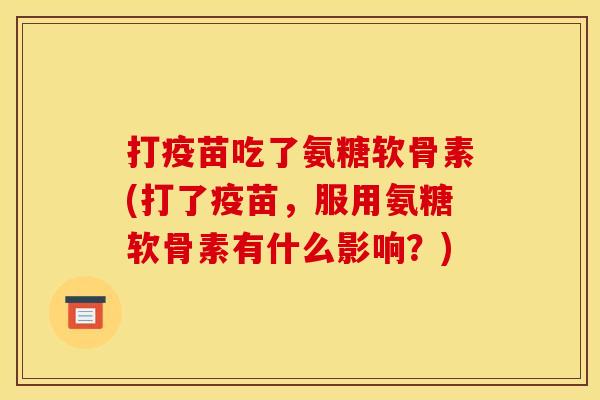 打疫苗吃了氨糖软骨素(打了疫苗,服用氨糖软骨素有什么影响?) 打疫苗吃了氨糖软骨素(打了疫苗,服用氨糖软骨素有什么影响?)
