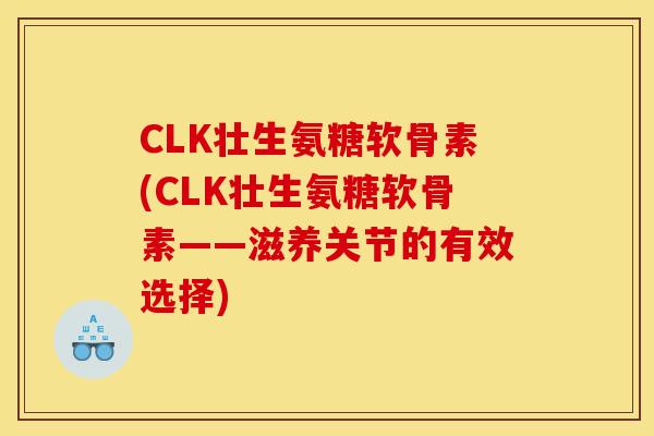 CLK壮生氨糖软骨素(CLK壮生氨糖软骨素——滋养关节的有效选择) CLK壮生氨糖软骨素(CLK壮生氨糖软骨素——滋养关节的有效选择)