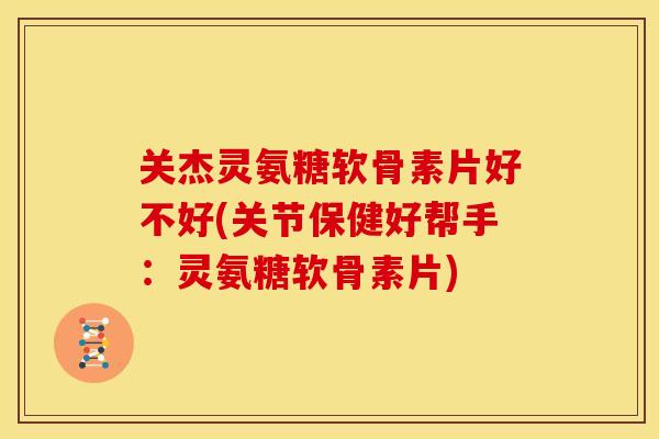 关杰灵氨糖软骨素片好不好(关节保健好帮手:灵氨糖软骨素片) 关杰灵氨糖软骨素片好不好(关节保健好帮手:灵氨糖软骨素片)