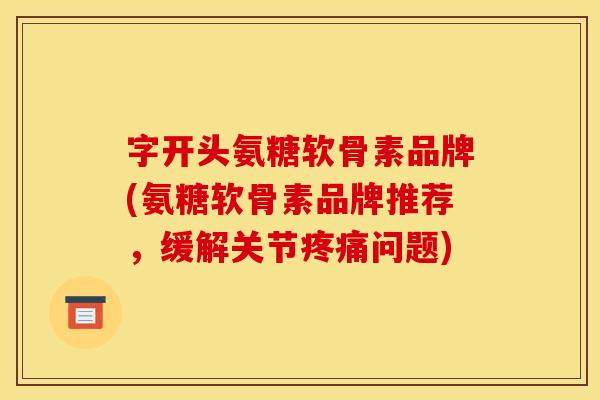 字开头氨糖软骨素品牌(氨糖软骨素品牌推荐,缓解关节问题) 字开头氨糖软骨素品牌(氨糖软骨素品牌推荐,缓解关节问题)