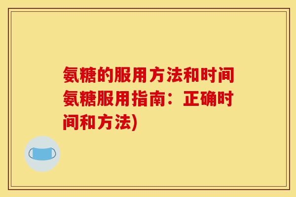 氨糖的服用方法和时间氨糖服用指南：正确时间和方法)