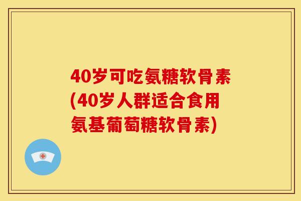 40岁可吃氨糖软骨素(40岁人群适合食用氨基葡萄糖软骨素) 40岁可吃氨糖软骨素(40岁人群适合食用氨基葡萄糖软骨素)