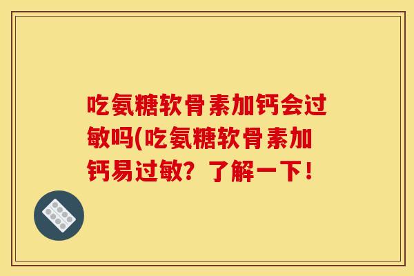 吃氨糖软骨素加钙会吗(吃氨糖软骨素加钙易？了解一下！