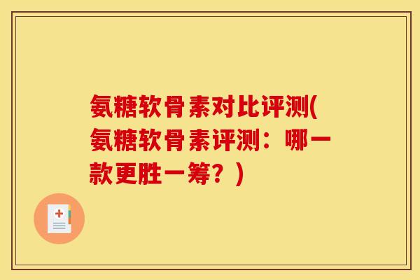 氨糖软骨素对比评测(氨糖软骨素评测:哪一款更胜一筹?) 氨糖软骨素对比评测(氨糖软骨素评测:哪一款更胜一筹?)