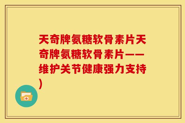 天奇牌氨糖软骨素片天奇牌氨糖软骨素片——维护关节健康强力支持) 天奇牌氨糖软骨素片天奇牌氨糖软骨素片——维护关节健康强力支持)