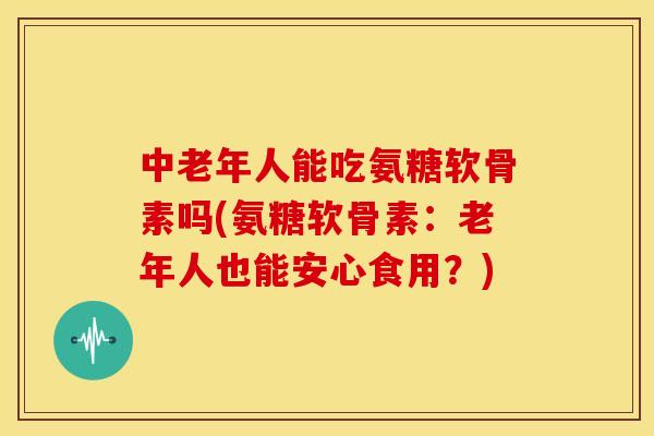 中老年人能吃氨糖软骨素吗(氨糖软骨素:老年人也能安心食用?) 中老年人能吃氨糖软骨素吗(氨糖软骨素:老年人也能安心食用?)