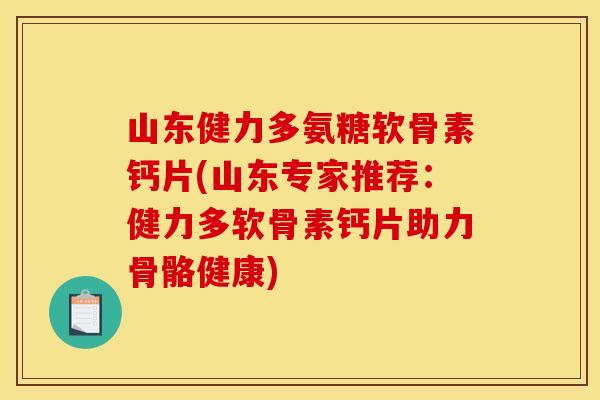 山东健力多氨糖软骨素钙片(山东专家推荐:健力多软骨素钙片助力骨骼健康) 山东健力多氨糖软骨素钙片(山东专家推荐:健力多软骨素钙片助力骨骼健康)