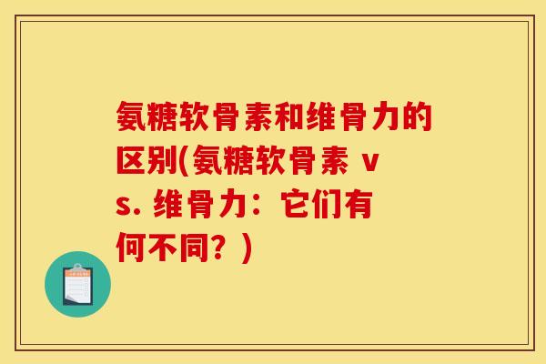 氨糖软骨素和维骨力的区别(氨糖软骨素 vs. 维骨力:它们有何不同?) 氨糖软骨素和维骨力的区别(氨糖软骨素 vs. 维骨力:它们有何不同?)