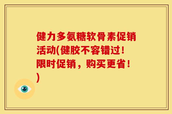 健力多氨糖软骨素促销活动(健胶不容错过!限时促销,购买更省!) 健力多氨糖软骨素促销活动(健胶不容错过!限时促销,购买更省!)