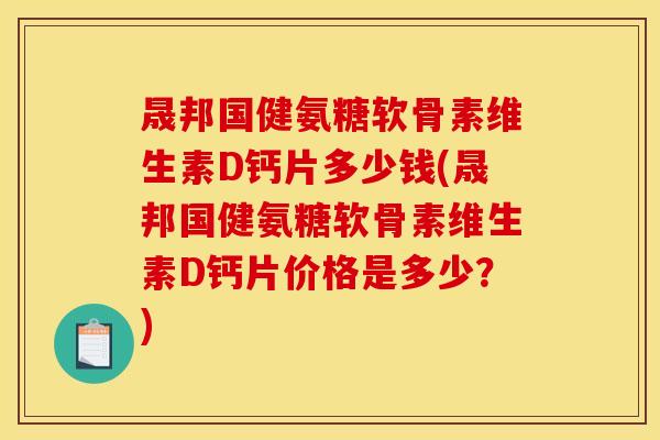 晟邦国健氨糖软骨素维生素D钙片多少钱(晟邦国健氨糖软骨素维生素D钙片价格是多少?) 晟邦国健氨糖软骨素维生素D钙片多少钱(晟邦国健氨糖软骨素维生素D钙片价格是多少?)