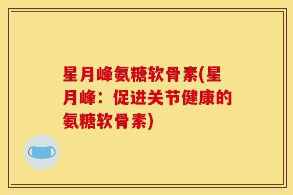 星月峰氨糖软骨素(星月峰：促进关节健康的氨糖软骨素)