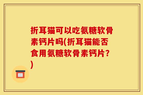 折耳猫可以吃氨糖软骨素钙片吗(折耳猫能否食用氨糖软骨素钙片?) 折耳猫可以吃氨糖软骨素钙片吗(折耳猫能否食用氨糖软骨素钙片?)