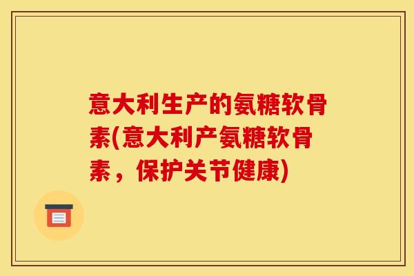 意大利生产的氨糖软骨素(意大利产氨糖软骨素，保护关节健康)