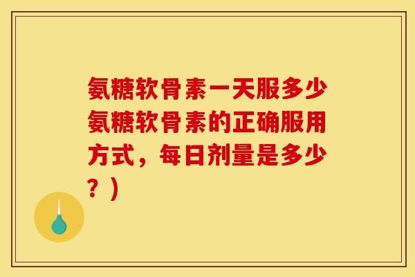 氨糖软骨素一天服多少氨糖软骨素的正确服用方式,每日剂量是多少?) 氨糖软骨素一天服多少氨糖软骨素的正确服用方式,每日剂量是多少?)