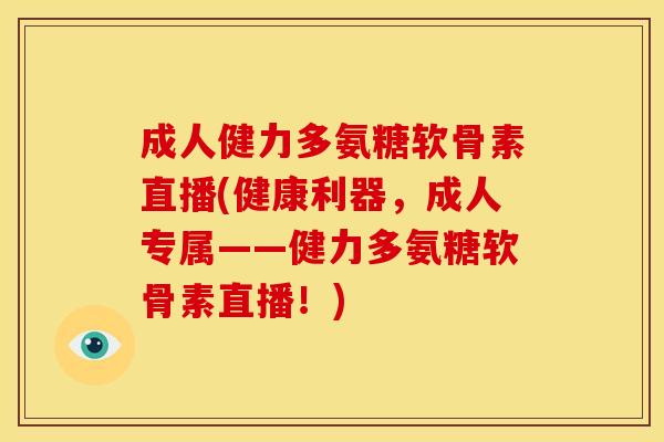 成人健力多氨糖软骨素直播(健康利器，成人专属——健力多氨糖软骨素直播！)