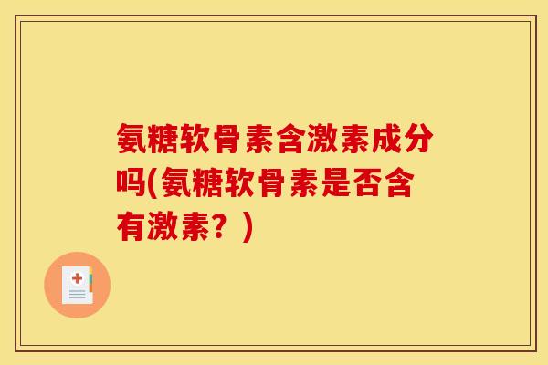 氨糖软骨素含激素成分吗(氨糖软骨素是否含有激素?) 氨糖软骨素含激素成分吗(氨糖软骨素是否含有激素?)