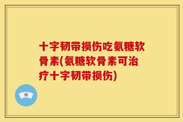 十字韧带损伤吃氨糖软骨素(氨糖软骨素可十字韧带损伤) 十字韧带损伤吃氨糖软骨素(氨糖软骨素可十字韧带损伤)