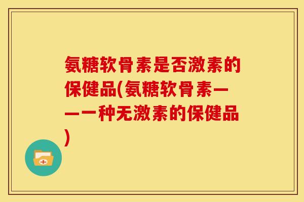 氨糖软骨素是否激素的保健品(氨糖软骨素——一种无激素的保健品) 氨糖软骨素是否激素的保健品(氨糖软骨素——一种无激素的保健品)
