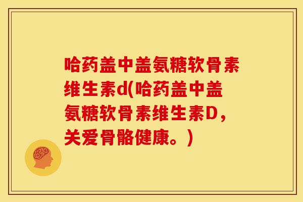 哈药盖中盖氨糖软骨素维生素d(哈药盖中盖氨糖软骨素维生素D,关爱骨骼健康。) 哈药盖中盖氨糖软骨素维生素d(哈药盖中盖氨糖软骨素维生素D,关爱骨骼健康。)