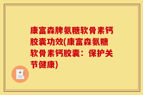 康富森牌氨糖软骨素钙胶囊功效(康富森氨糖软骨素钙胶囊:保护关节健康) 康富森牌氨糖软骨素钙胶囊功效(康富森氨糖软骨素钙胶囊:保护关节健康)