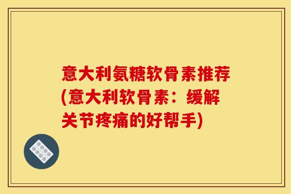 意大利氨糖软骨素推荐(意大利软骨素：缓解关节的好帮手)
