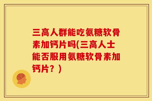人群能吃氨糖软骨素加钙片吗(人士能否服用氨糖软骨素加钙片?) 人群能吃氨糖软骨素加钙片吗(人士能否服用氨糖软骨素加钙片?)
