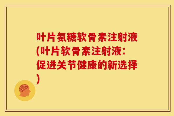 叶片氨糖软骨素注射液(叶片软骨素注射液:促进关节健康的新选择) 叶片氨糖软骨素注射液(叶片软骨素注射液:促进关节健康的新选择)