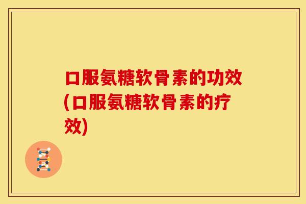 口服氨糖软骨素的功效(口服氨糖软骨素的疗效)