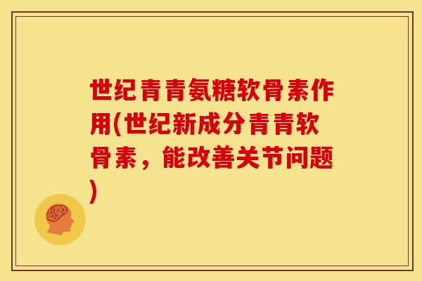 世纪青青氨糖软骨素作用(世纪新成分青青软骨素,能改善关节问题) 世纪青青氨糖软骨素作用(世纪新成分青青软骨素,能改善关节问题)