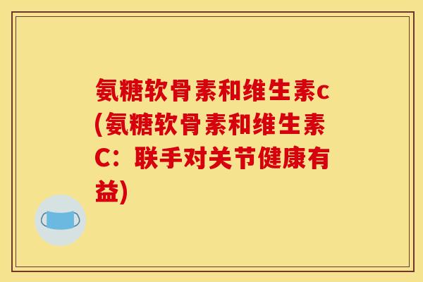 氨糖软骨素和维生素c(氨糖软骨素和维生素C:联手对关节健康有益) 氨糖软骨素和维生素c(氨糖软骨素和维生素C:联手对关节健康有益)