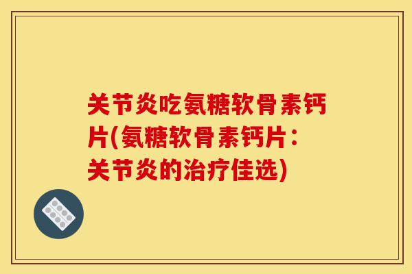 吃氨糖软骨素钙片(氨糖软骨素钙片:的佳选) 吃氨糖软骨素钙片(氨糖软骨素钙片:的佳选)